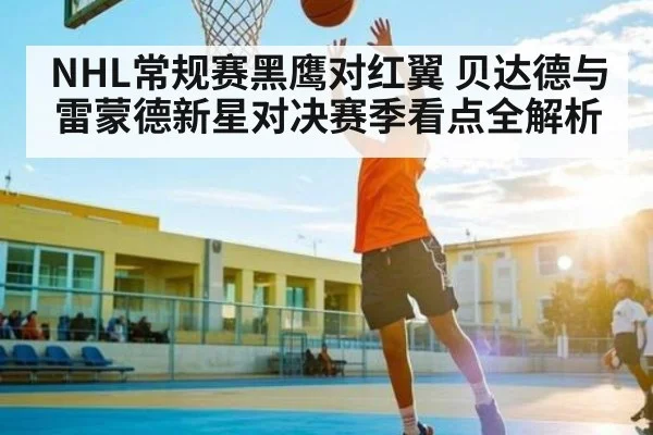 NHL常规赛黑鹰对红翼 贝达德与雷蒙德新星对决赛季看点全解析