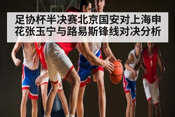 足协杯半决赛北京国安对上海申花张玉宁与路易斯锋线对决分析