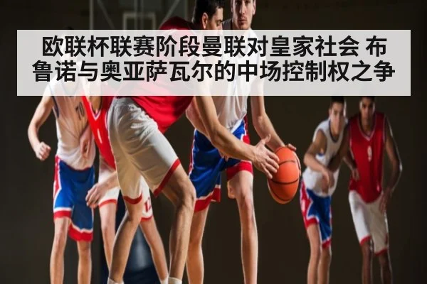 欧联杯联赛阶段曼联对皇家社会 布鲁诺与奥亚萨瓦尔的中场控制权之争