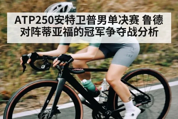 ATP250安特卫普男单决赛 鲁德对阵蒂亚福的冠军争夺战分析