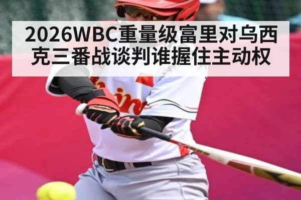 2026WBC重量级富里对乌西克三番战谈判谁握住主动权