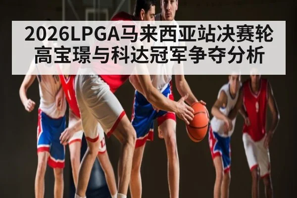 2026LPGA马来西亚站决赛轮 高宝璟与科达冠军争夺分析
