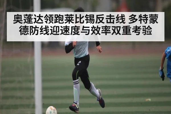 奥蓬达领跑莱比锡反击线 多特蒙德防线迎速度与效率双重考验